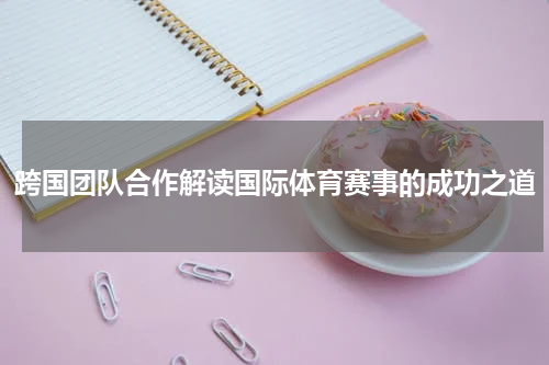 跨国团队合作解读国际体育赛事的成功之道
