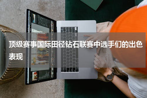 顶级赛事国际田径钻石联赛中选手们的出色表现