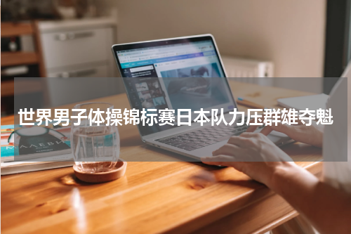 世界男子体操锦标赛日本队力压群雄夺魁