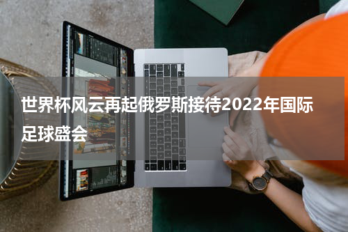 世界杯风云再起俄罗斯接待2022年国际足球盛会