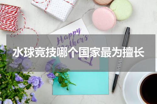 水球竞技哪个国家最为擅长