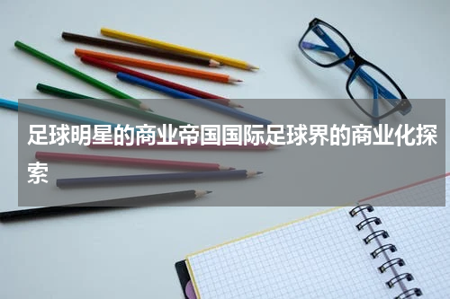 足球明星的商业帝国国际足球界的商业化探索