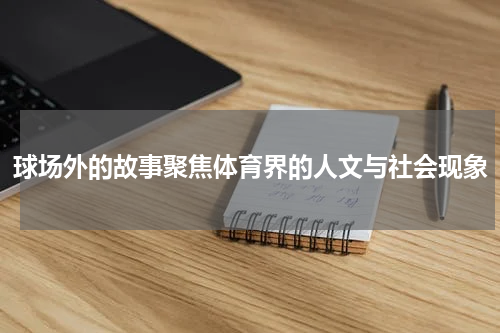 球场外的故事聚焦体育界的人文与社会现象