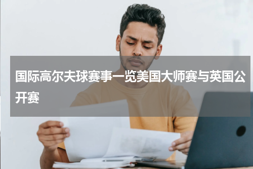 国际高尔夫球赛事一览美国大师赛与英国公开赛