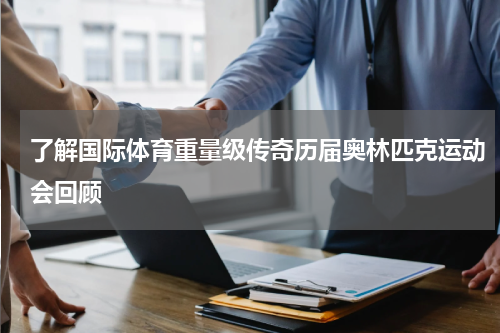 了解国际体育重量级传奇历届奥林匹克运动会回顾