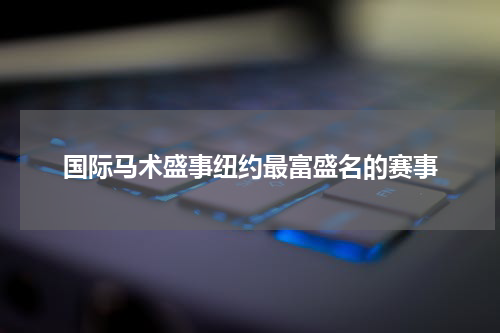 国际马术盛事纽约最富盛名的赛事