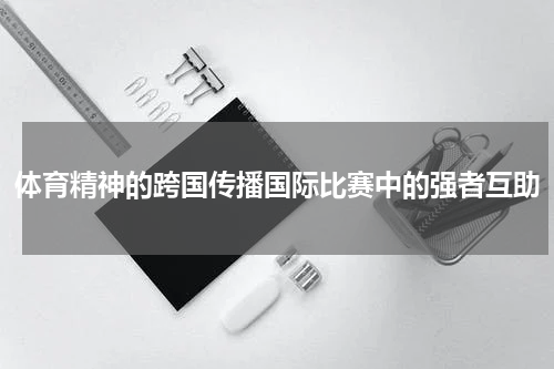 体育精神的跨国传播国际比赛中的强者互助