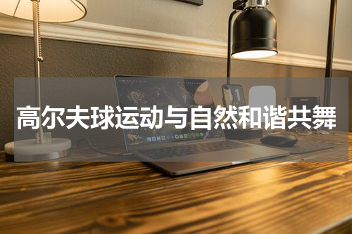 高尔夫球运动与自然和谐共舞
