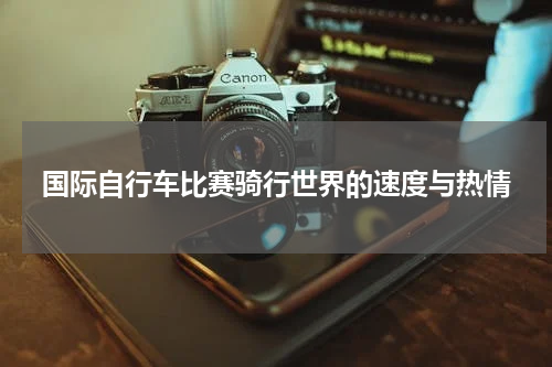 国际自行车比赛骑行世界的速度与热情