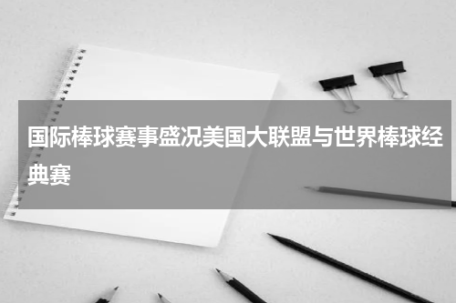 国际棒球赛事盛况美国大联盟与世界棒球经典赛