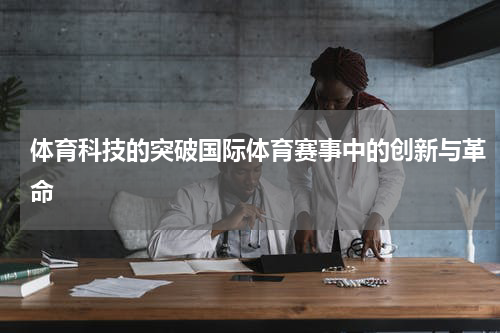体育科技的突破国际体育赛事中的创新与革命