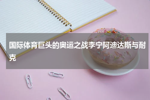 国际体育巨头的奥运之战李宁阿迪达斯与耐克