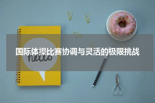 国际体操比赛协调与灵活的极限挑战