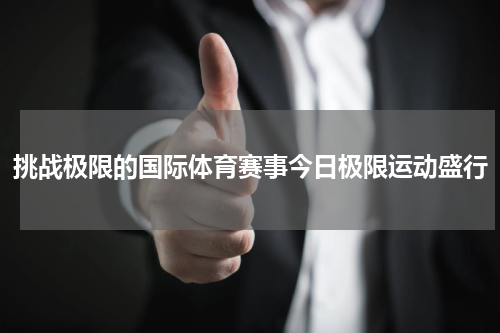 挑战极限的国际体育赛事今日极限运动盛行