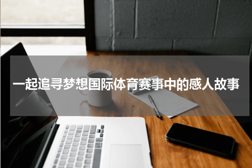 一起追寻梦想国际体育赛事中的感人故事