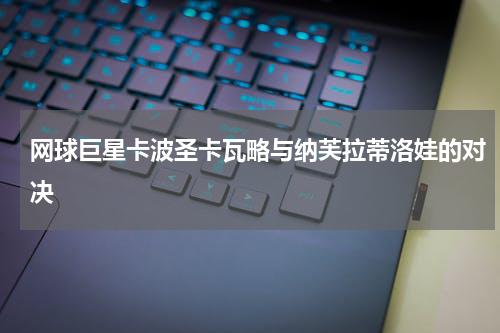 网球巨星卡波圣卡瓦略与纳芙拉蒂洛娃的对决