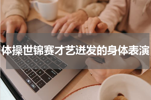 体操世锦赛才艺迸发的身体表演