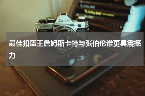 最佳扣篮王詹姆斯卡特与张伯伦谁更具震撼力