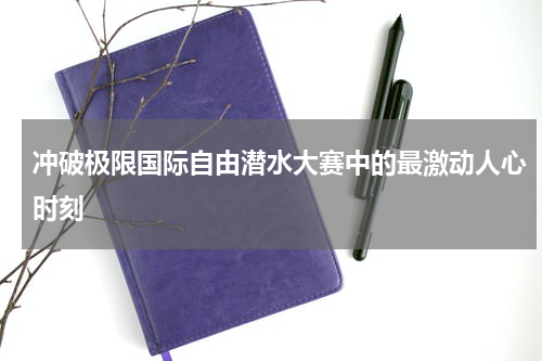 冲破极限国际自由潜水大赛中的最激动人心时刻
