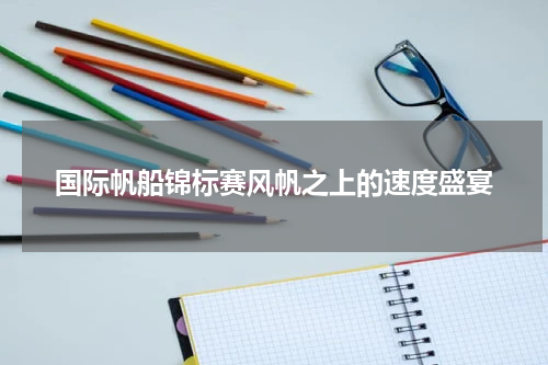 国际帆船锦标赛风帆之上的速度盛宴