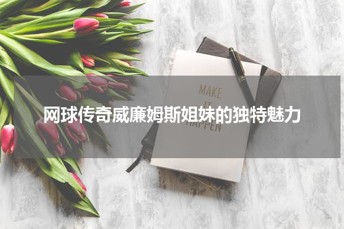 网球传奇威廉姆斯姐妹的独特魅力
