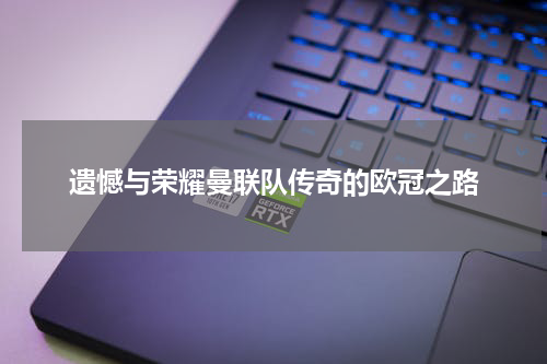 遗憾与荣耀曼联队传奇的欧冠之路