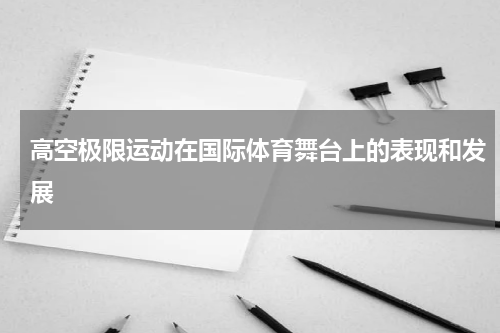 高空极限运动在国际体育舞台上的表现和发展