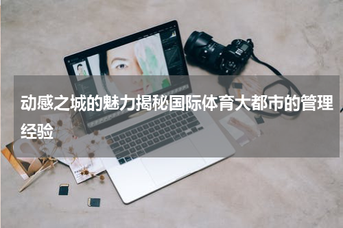 动感之城的魅力揭秘国际体育大都市的管理经验