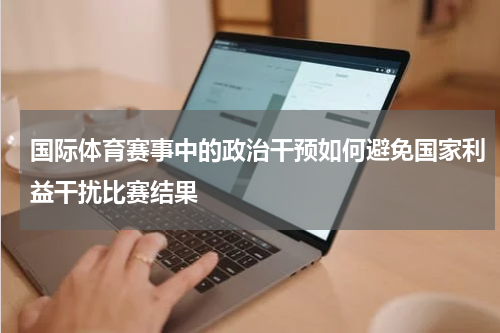 国际体育赛事中的政治干预如何避免国家利益干扰比赛结果