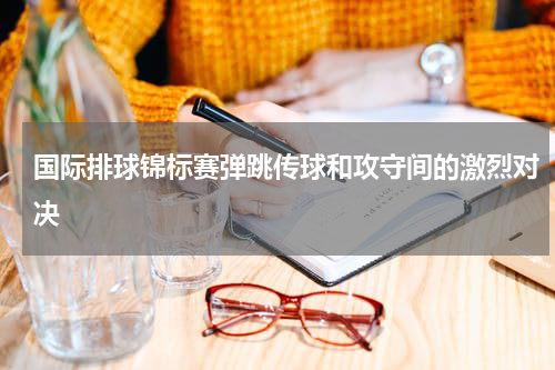 国际排球锦标赛弹跳传球和攻守间的激烈对决