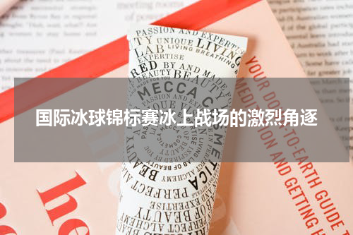 国际冰球锦标赛冰上战场的激烈角逐