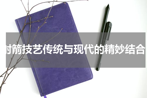 射箭技艺传统与现代的精妙结合