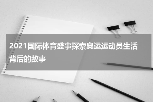 2021国际体育盛事探索奥运运动员生活背后的故事