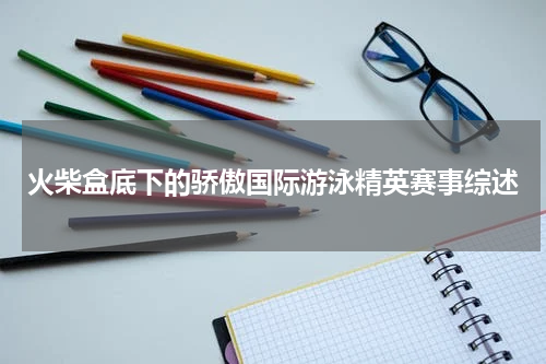火柴盒底下的骄傲国际游泳精英赛事综述