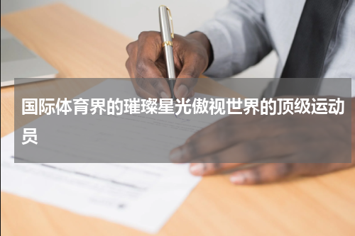 国际体育界的璀璨星光傲视世界的顶级运动员
