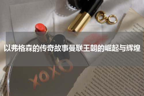 以弗格森的传奇故事曼联王朝的崛起与辉煌