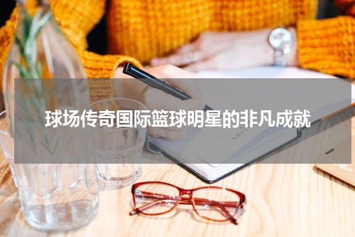 球场传奇国际篮球明星的非凡成就