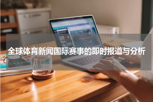 全球体育新闻国际赛事的即时报道与分析