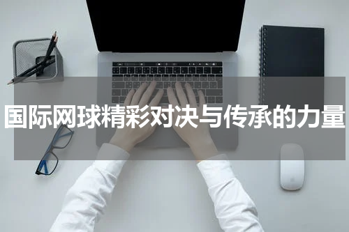 国际网球精彩对决与传承的力量