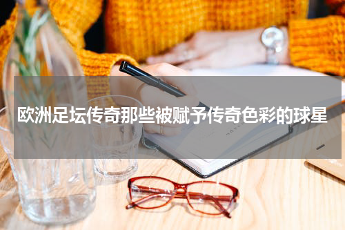 欧洲足坛传奇那些被赋予传奇色彩的球星