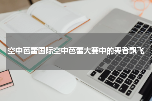 空中芭蕾国际空中芭蕾大赛中的舞者飘飞