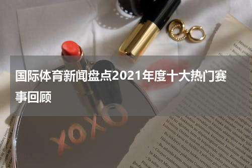 国际体育新闻盘点2021年度十大热门赛事回顾