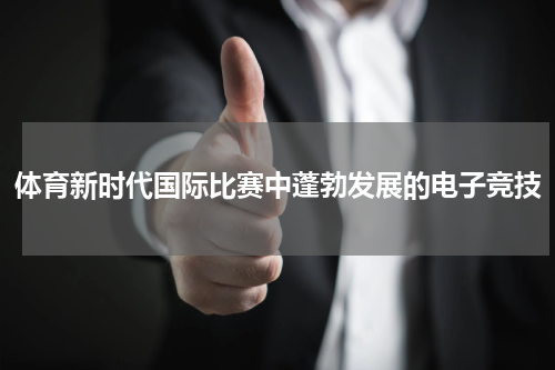 体育新时代国际比赛中蓬勃发展的电子竞技