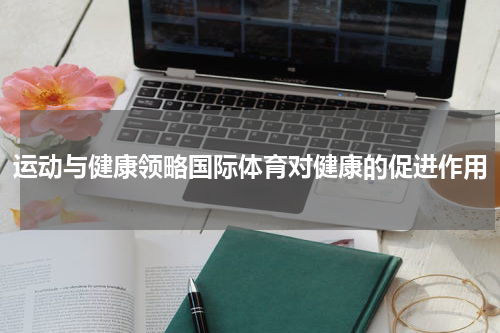 运动与健康领略国际体育对健康的促进作用
