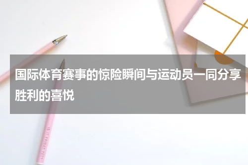国际体育赛事的惊险瞬间与运动员一同分享胜利的喜悦