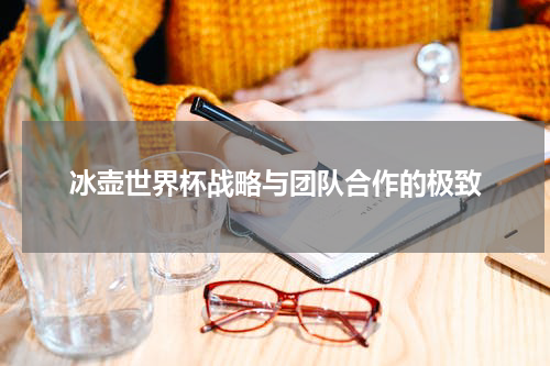 冰壶世界杯战略与团队合作的极致