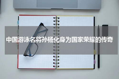 中国游泳名将孙杨化身为国家荣耀的传奇