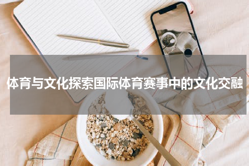 体育与文化探索国际体育赛事中的文化交融