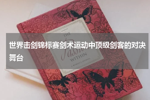 世界击剑锦标赛剑术运动中顶级剑客的对决舞台