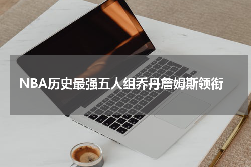 NBA历史最强五人组乔丹詹姆斯领衔